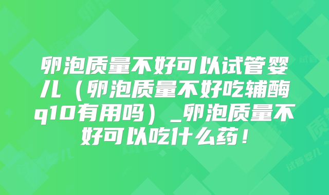 卵泡质量不好可以试管婴儿(卵泡质量不好吃辅酶q10有用吗)_卵泡质量不好可以吃什么药!