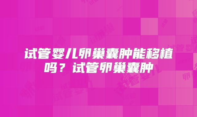 试管婴儿卵巢囊肿能移植吗?试管卵巢囊肿