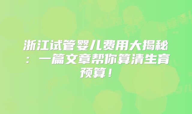 浙江试管婴儿费用大揭秘：一篇文章帮你算清生育预算！