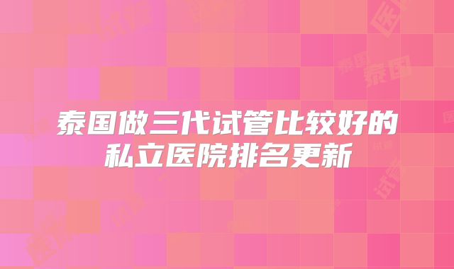 泰国做三代试管比较好的私立医院排名更新