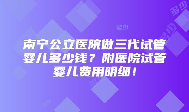 南宁公立医院做三代试管婴儿多少钱？附医院试管婴儿费用明细！