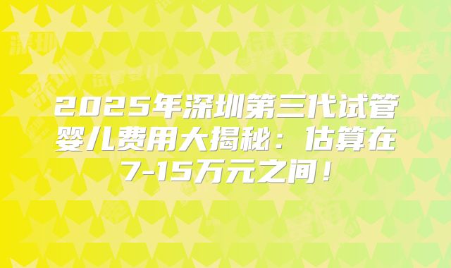 2025年深圳第三代试管婴儿费用大揭秘:估算在7-15万元之间!