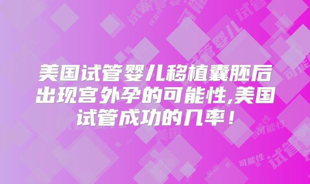 美国试管婴儿移植囊胚后出现宫外孕的可能性,美国试管成功的几率!