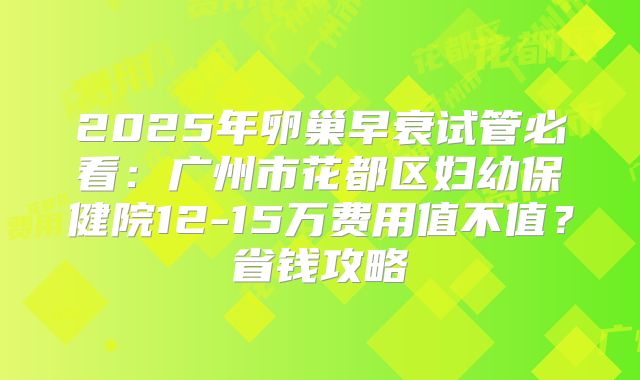 2025年卵巢早衰试管必看：广州市花都区妇幼保健院12-15万费用值不值？省钱攻略