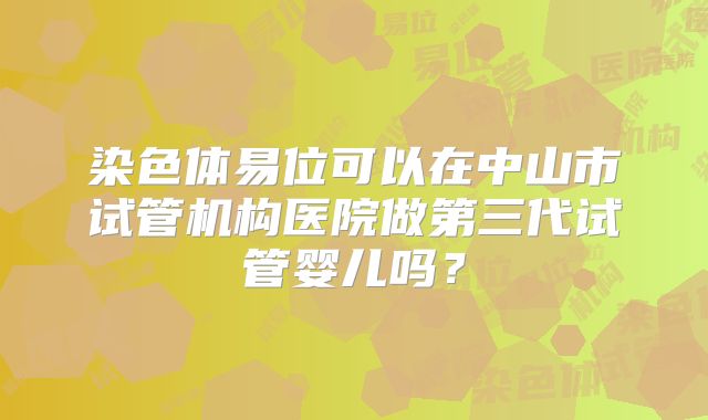 染色体易位可以在中山市试管机构医院做第三代试管婴儿吗?