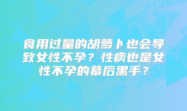 食用过量的胡萝卜也会导致女性不孕?性病也是女性不孕的幕后黑手?