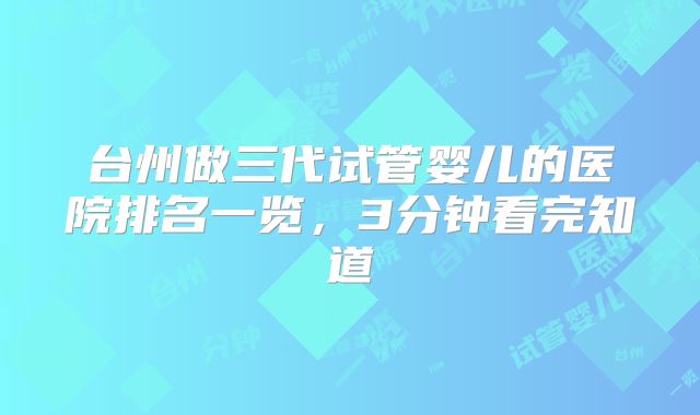 台州做三代试管婴儿的医院排名一览,3分钟看完知道