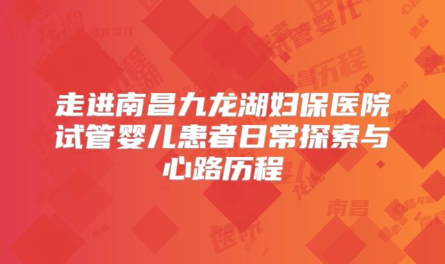 走进南昌九龙湖妇保医院试管婴儿患者日常探索与心路历程