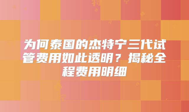 为何泰国的杰特宁三代试管费用如此透明?揭秘全程费用明细