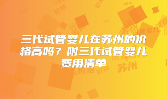 三代试管婴儿在苏州的价格高吗?附三代试管婴儿费用清单