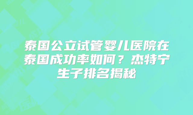 泰国公立试管婴儿医院在泰国成功率如何?杰特宁生子排名揭秘