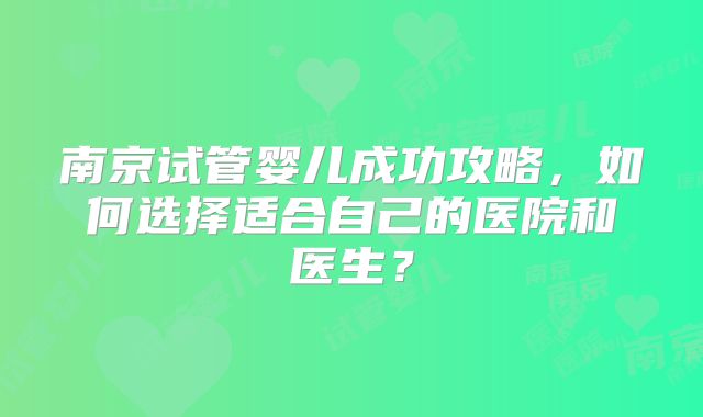 南京试管婴儿成功攻略，如何选择适合自己的医院和医生？