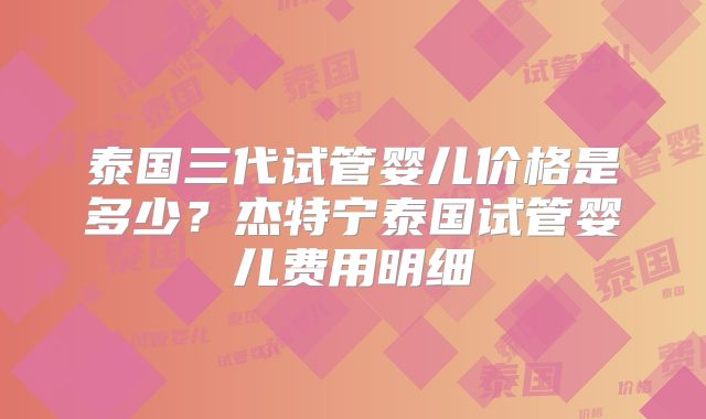泰国三代试管婴儿价格是多少？杰特宁泰国试管婴儿费用明细