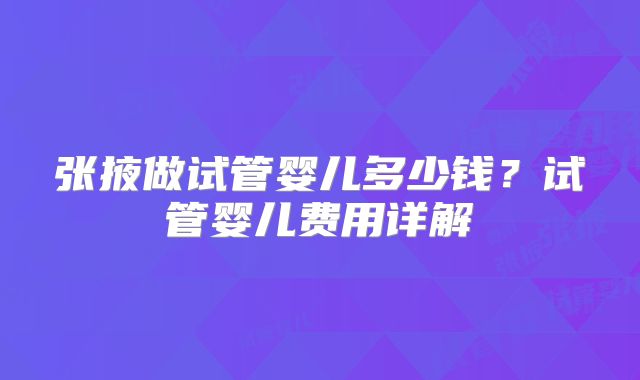 张掖做试管婴儿多少钱?试管婴儿费用详解