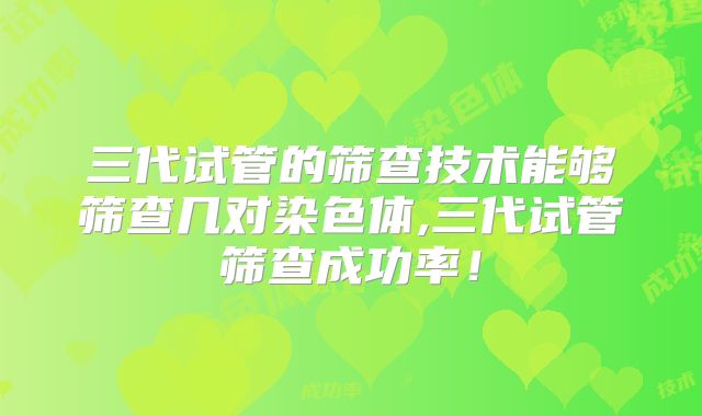三代试管的筛查技术能够筛查几对染色体,三代试管筛查成功率！