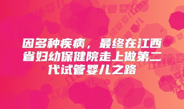 因多种疾病,最终在江西省妇幼保健院走上做第二代试管婴儿之路