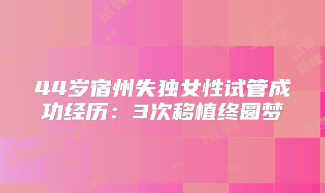 44岁宿州失独女性试管成功经历:3次移植终圆梦