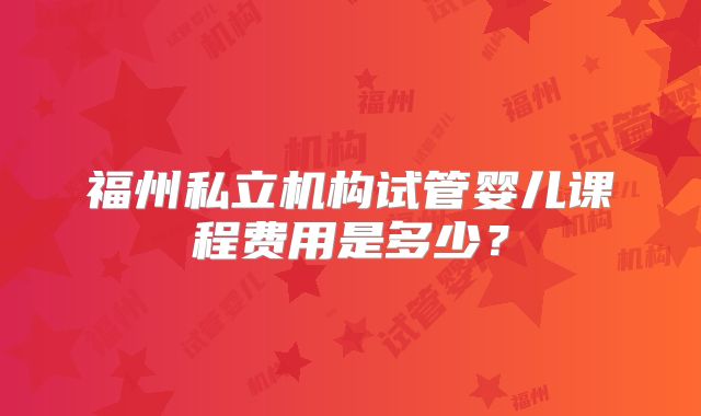 福州私立机构试管婴儿课程费用是多少？