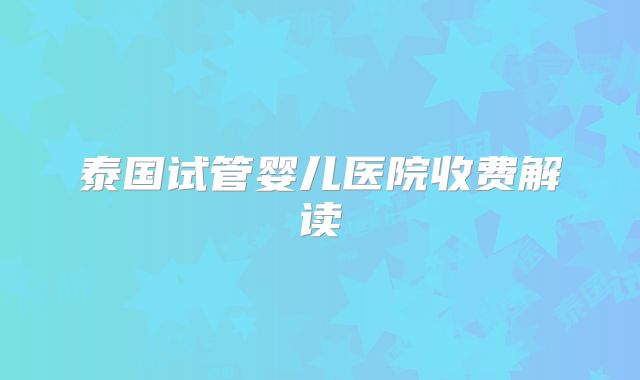 泰国试管婴儿医院收费解读