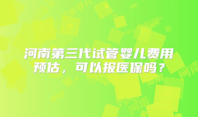 河南第三代试管婴儿费用预估，可以报医保吗？