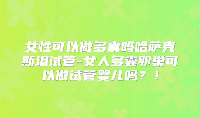 女性可以做多囊吗哈萨克斯坦试管-女人多囊卵巢可以做试管婴儿吗?!
