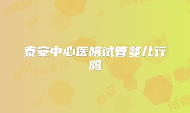泰安中心医院试管婴儿行吗