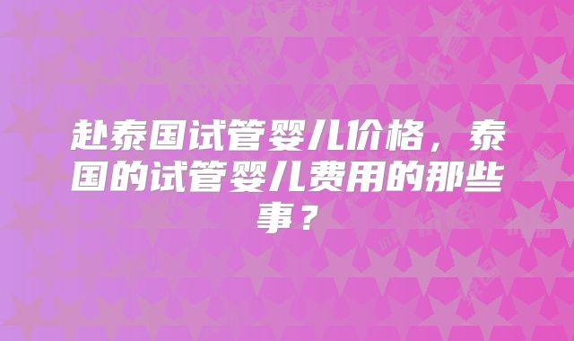 赴泰国试管婴儿价格，泰国的试管婴儿费用的那些事？