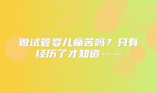 做试管婴儿痛苦吗?只有经历了才知道……