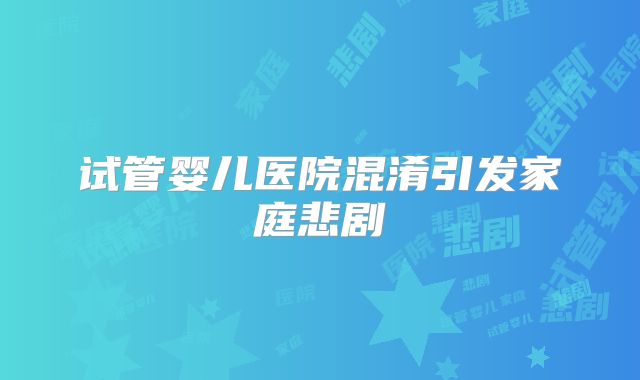 试管婴儿医院混淆引发家庭悲剧