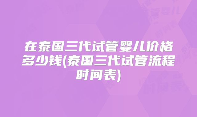 在泰国三代试管婴儿价格多少钱(泰国三代试管流程时间表)