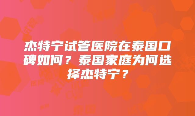 杰特宁试管医院在泰国口碑如何?泰国家庭为何选择杰特宁?