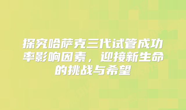 探究哈萨克三代试管成功率影响因素，迎接新生命的挑战与希望