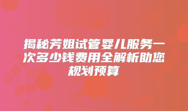 揭秘芳姐试管婴儿服务一次多少钱费用全解析助您规划预算