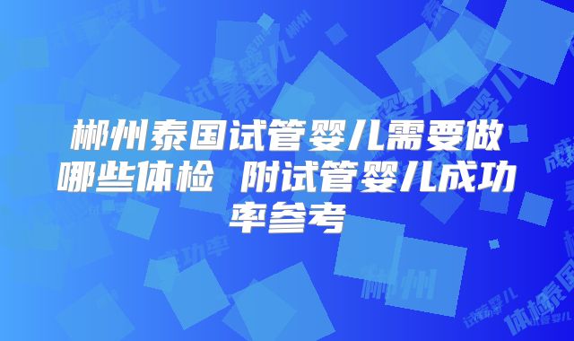 郴州泰国试管婴儿需要做哪些体检 附试管婴儿成功率参考