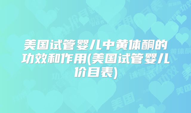 美国试管婴儿中黄体酮的功效和作用(美国试管婴儿价目表)