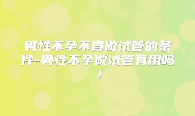 男性不孕不育做试管的条件-男性不孕做试管有用吗！