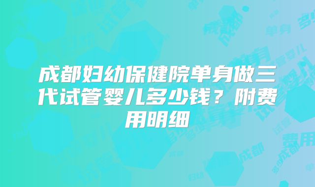 成都妇幼保健院单身做三代试管婴儿多少钱?附费用明细