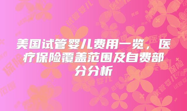 美国试管婴儿费用一览,医疗保险覆盖范围及自费部分分析
