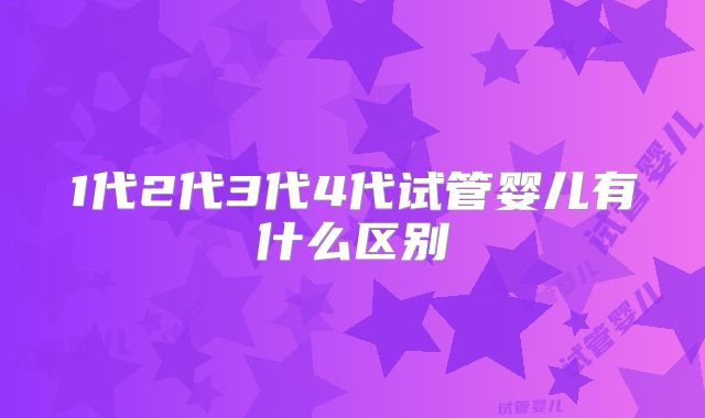 1代2代3代4代试管婴儿有什么区别