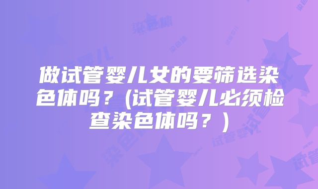 做试管婴儿女的要筛选染色体吗？(试管婴儿必须检查染色体吗？)