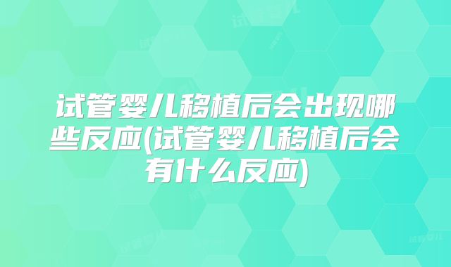 试管婴儿移植后会出现哪些反应(试管婴儿移植后会有什么反应)