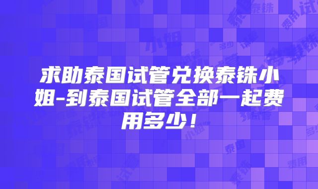 求助泰国试管兑换泰铢小姐-到泰国试管全部一起费用多少！