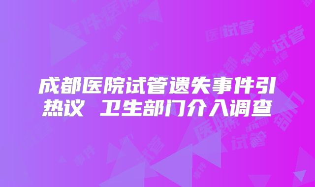 成都医院试管遗失事件引热议 卫生部门介入调查