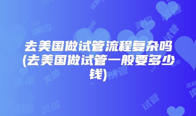 去美国做试管流程复杂吗(去美国做试管一般要多少钱)