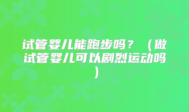 试管婴儿能跑步吗?(做试管婴儿可以剧烈运动吗)