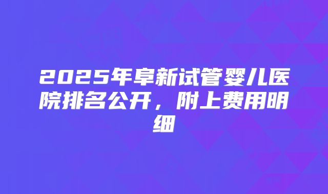 2025年阜新试管婴儿医院排名公开,附上费用明细