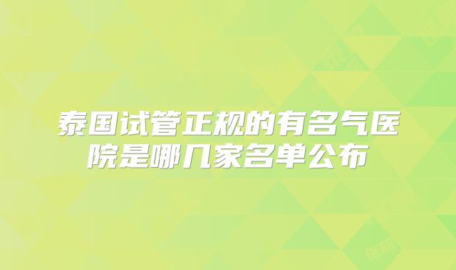 泰国试管正规的有名气医院是哪几家名单公布