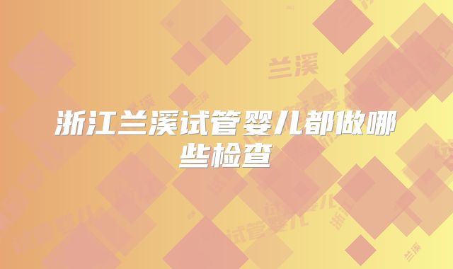 浙江兰溪试管婴儿都做哪些检查
