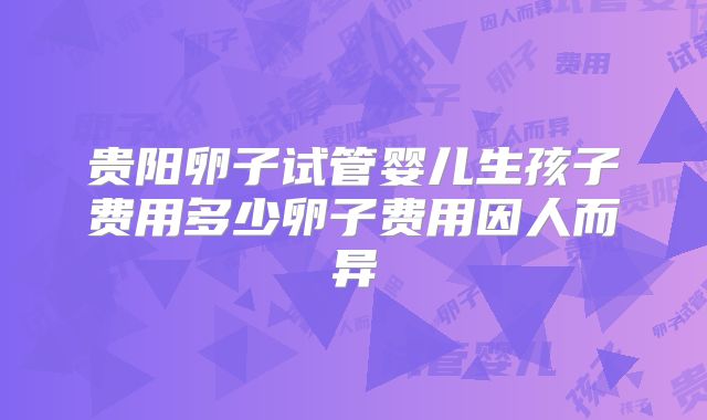贵阳卵子试管婴儿生孩子费用多少卵子费用因人而异