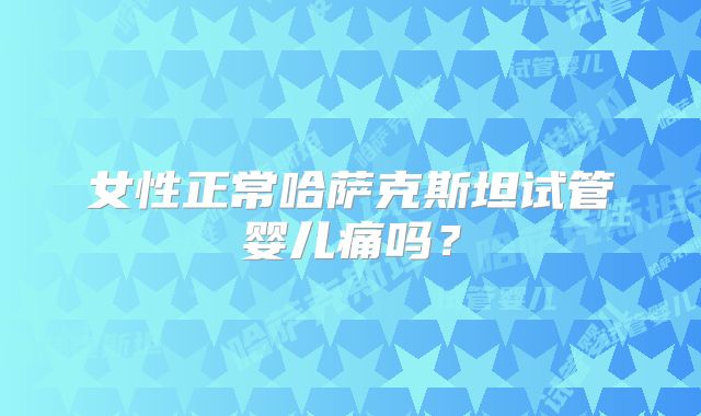 女性正常哈萨克斯坦试管婴儿痛吗？